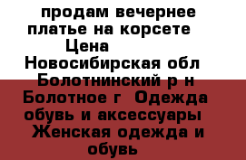 продам вечернее платье на корсете  › Цена ­ 4 500 - Новосибирская обл., Болотнинский р-н, Болотное г. Одежда, обувь и аксессуары » Женская одежда и обувь   